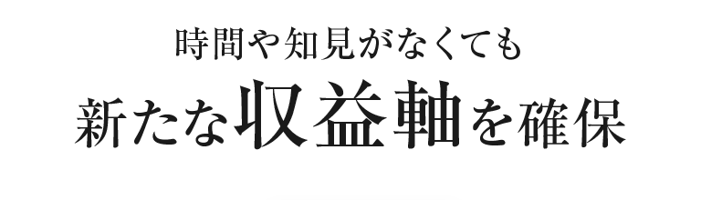 時間や知見がなくても新たな収益軸を確保